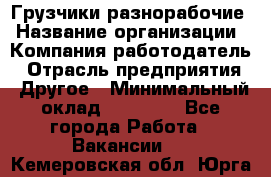 Грузчики-разнорабочие › Название организации ­ Компания-работодатель › Отрасль предприятия ­ Другое › Минимальный оклад ­ 15 000 - Все города Работа » Вакансии   . Кемеровская обл.,Юрга г.